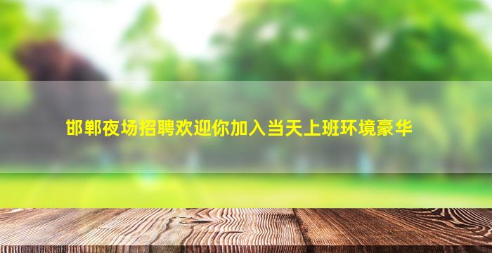 邯郸夜场招聘欢迎你加入当天上班环境豪华